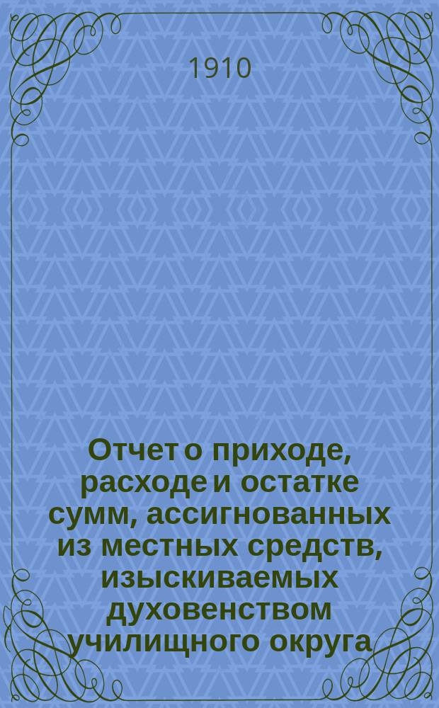 Отчет о приходе, расходе и остатке сумм, ассигнованных из местных средств, изыскиваемых духовенством училищного округа, по содержанию Бирюченского духовного училища в 1909-1914 г.