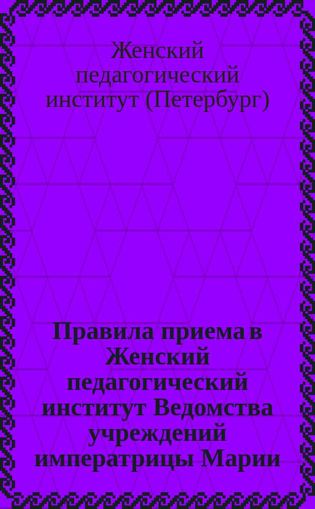 Правила приема в Женский педагогический институт Ведомства учреждений императрицы Марии