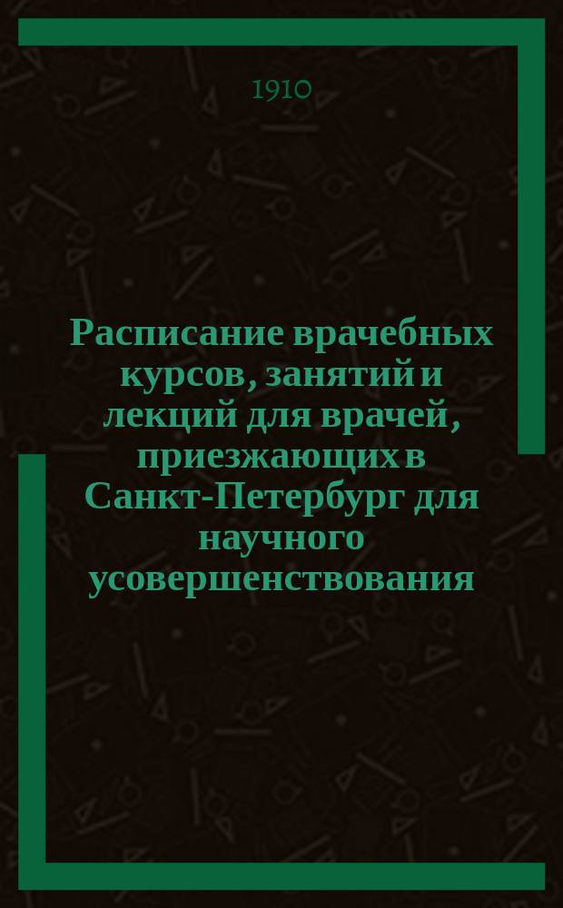 Расписание врачебных курсов, занятий и лекций для врачей, приезжающих в Санкт-Петербург для научного усовершенствования...