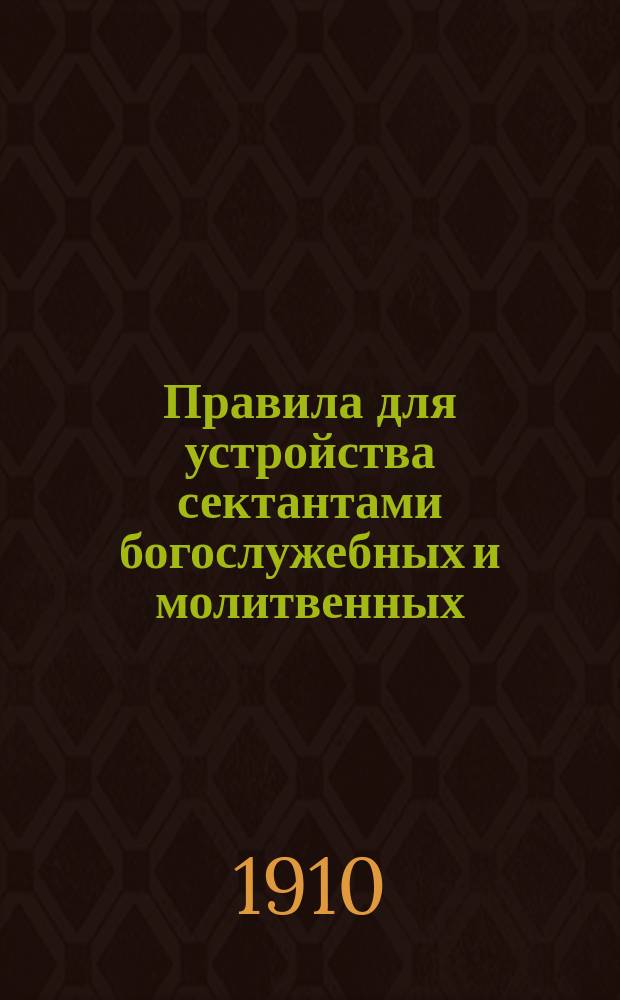 Правила для устройства сектантами богослужебных и молитвенных (религиозных) собраний : Утв. министром вн. дел 4-го окт. 1910 г.