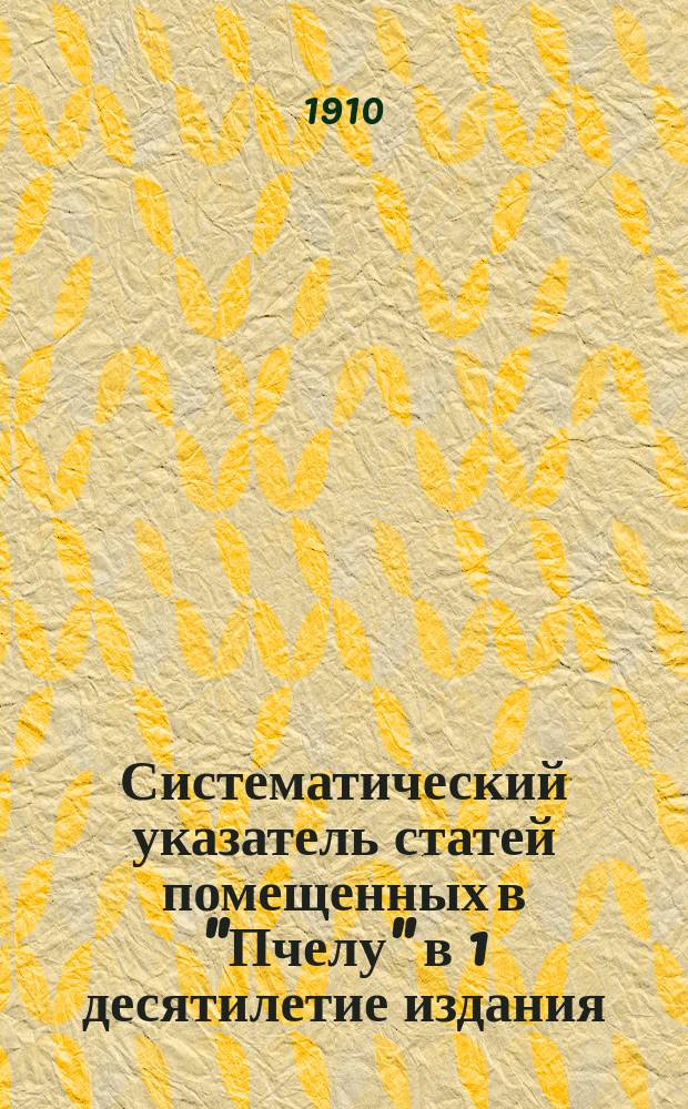 Систематический указатель статей помещенных в "Пчелу" в 1 десятилетие издания : 1900-1909 годы