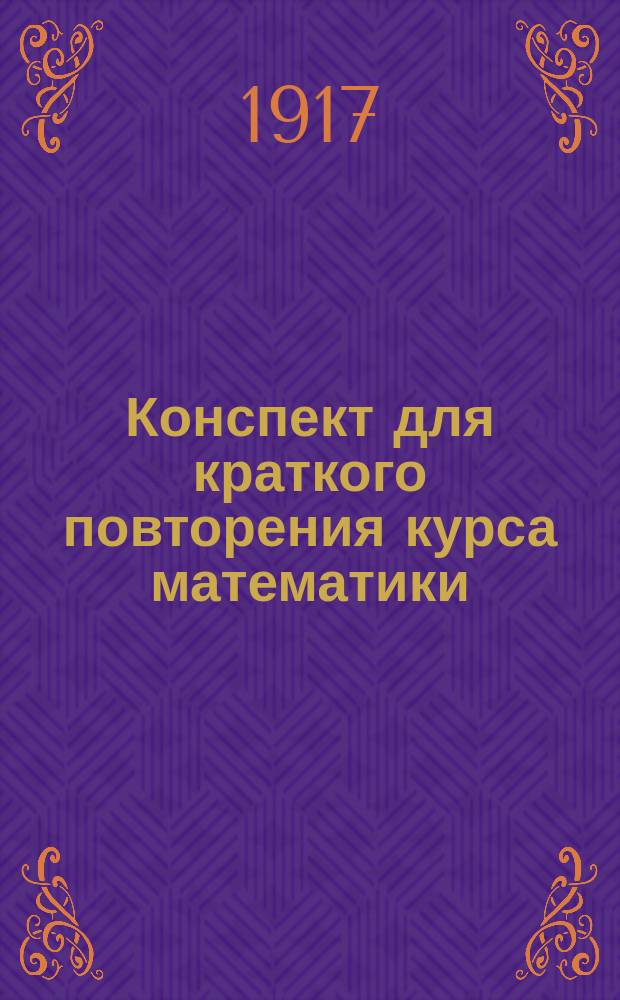 ... Конспект для краткого повторения курса математики : (Арифметика, алгебра, геометрия и тригонометрия)