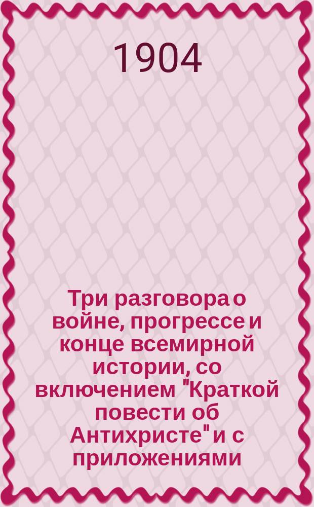 Три разговора о войне, прогрессе и конце всемирной истории, со включением "Краткой повести об Антихристе" и с приложениями : С портр. автора