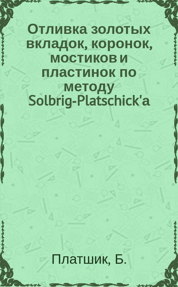 Отливка золотых вкладок, коронок, мостиков и пластинок по методу Solbrig-Platschick'а