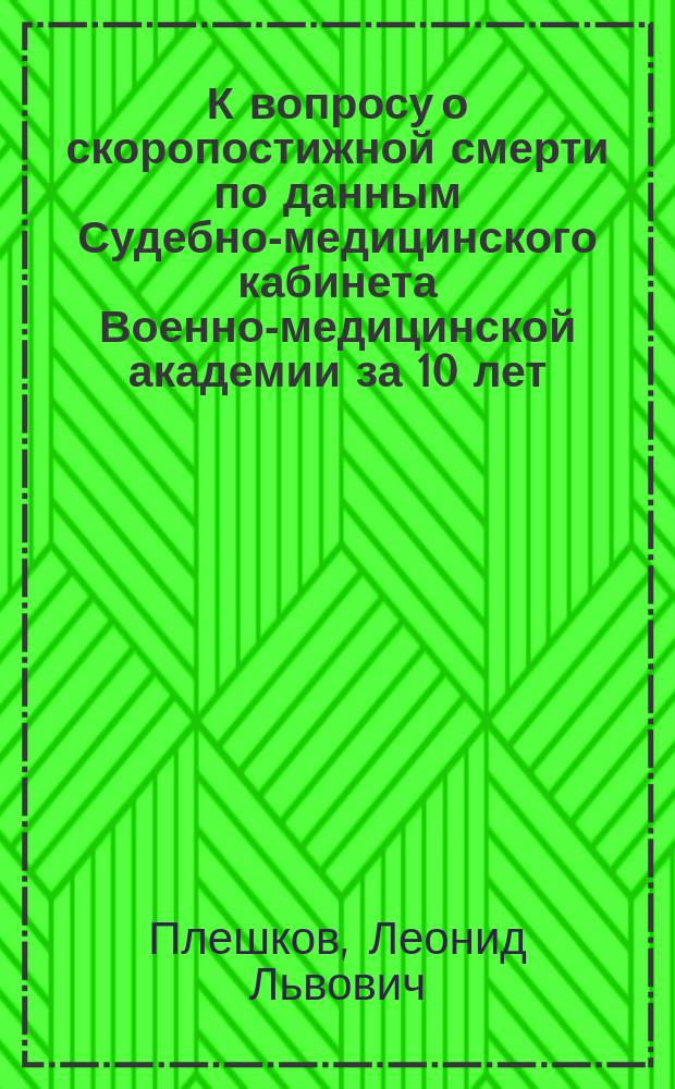 К вопросу о скоропостижной смерти по данным Судебно-медицинского кабинета Военно-медицинской академии за 10 лет (1900-1909 гг.) : Дис. на степ. д-ра мед. Л.Л. Плешкова
