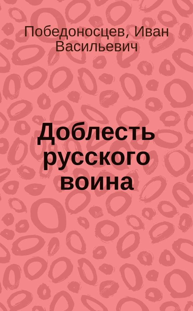 Доблесть русского воина : Подвиги мужества, проявл. во время минувшей войны : Чтение для ниж. чинов с 10 карт