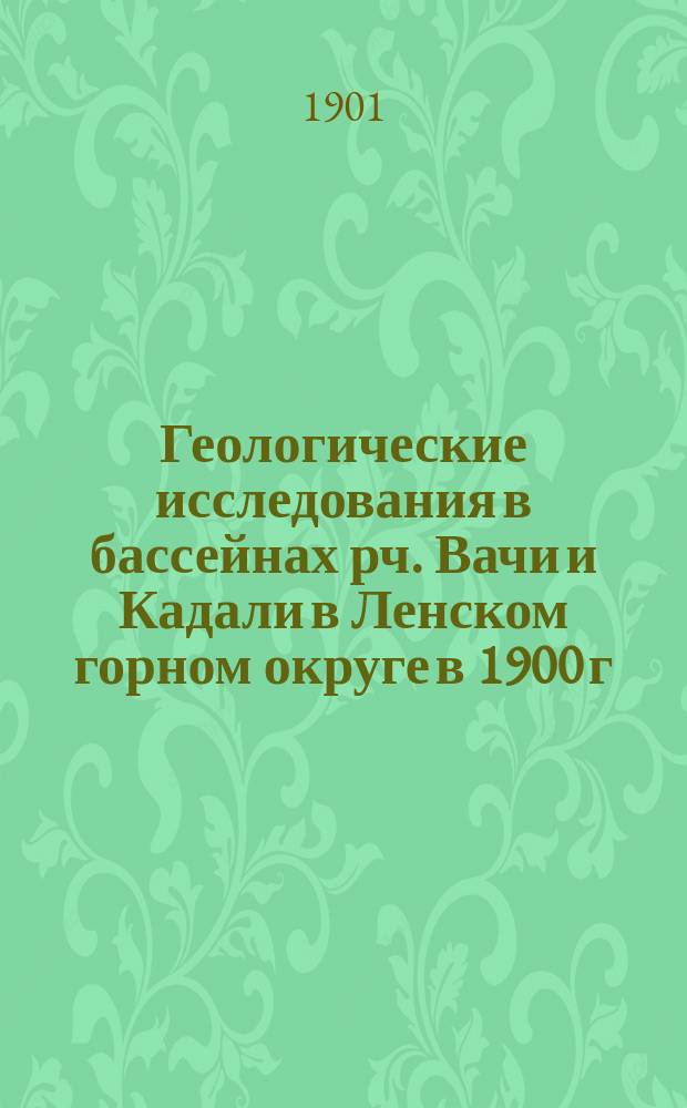 [Геологические исследования в бассейнах рч. Вачи и Кадали в Ленском горном округе в 1900 г.]