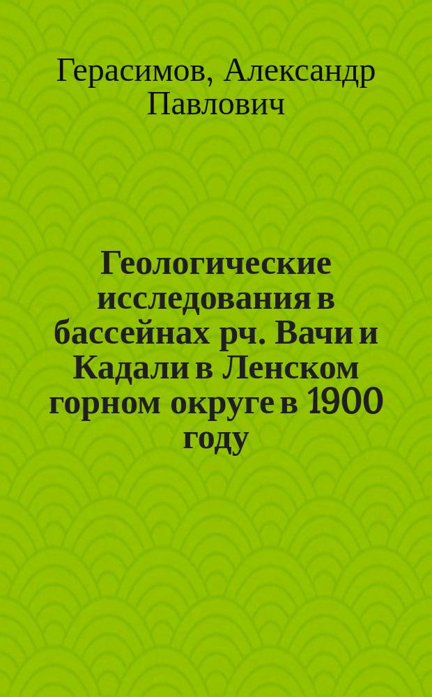 Геологические исследования в бассейнах рч. Вачи и Кадали в Ленском горном округе в 1900 году : (С карт.) : (Предварительный отчет)