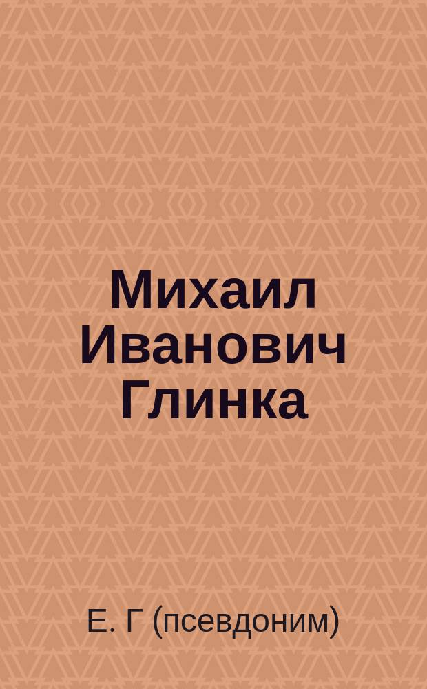 Михаил Иванович Глинка : Краткая биогр. и обзор творчества