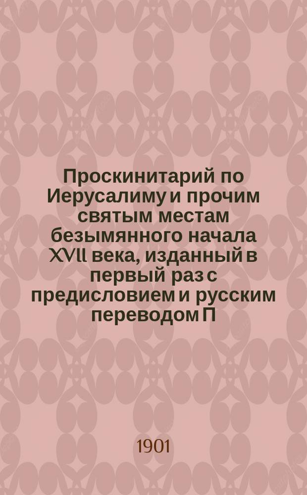[Проскинитарий по Иерусалиму и прочим святым местам безымянного начала XVII века, изданный в первый раз с предисловием и русским переводом П.В. Безобразовым]
