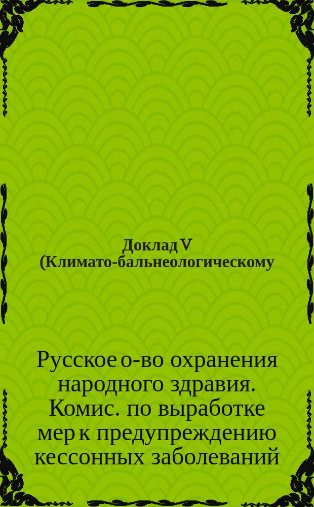 Доклад V (Климато-бальнеологическому) отделению Русского общества охранения народного здравия : Из трудов Комис. по выработке мер для предупреждения кессонных заболеваний