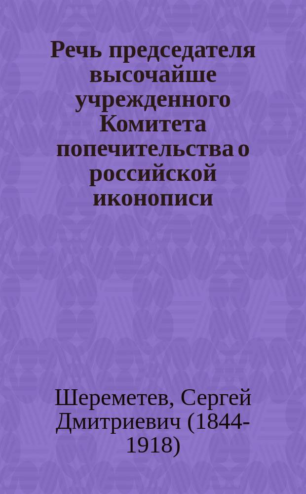Речь председателя высочайше учрежденного Комитета попечительства о российской иконописи, графа С.Д. Шереметева, произнесенная при открытии первого заседания комитета 17 мая 1901 года