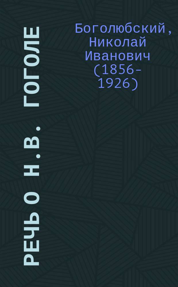 Речь о Н.В. Гоголе : (Произнесена 21 февр. 1902 г. пред панихидою по Н.В. Гоголю в зале имп. Александра II)
