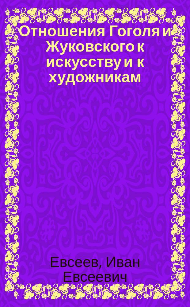 ... Отношения Гоголя и Жуковского к искусству и к художникам : (Сообщение, чит. учащимся в Моск. Коммерч. училище и Учительск. ин-те 23 апр. 1902 г. в день чествования памяти В.А. Жуковского)