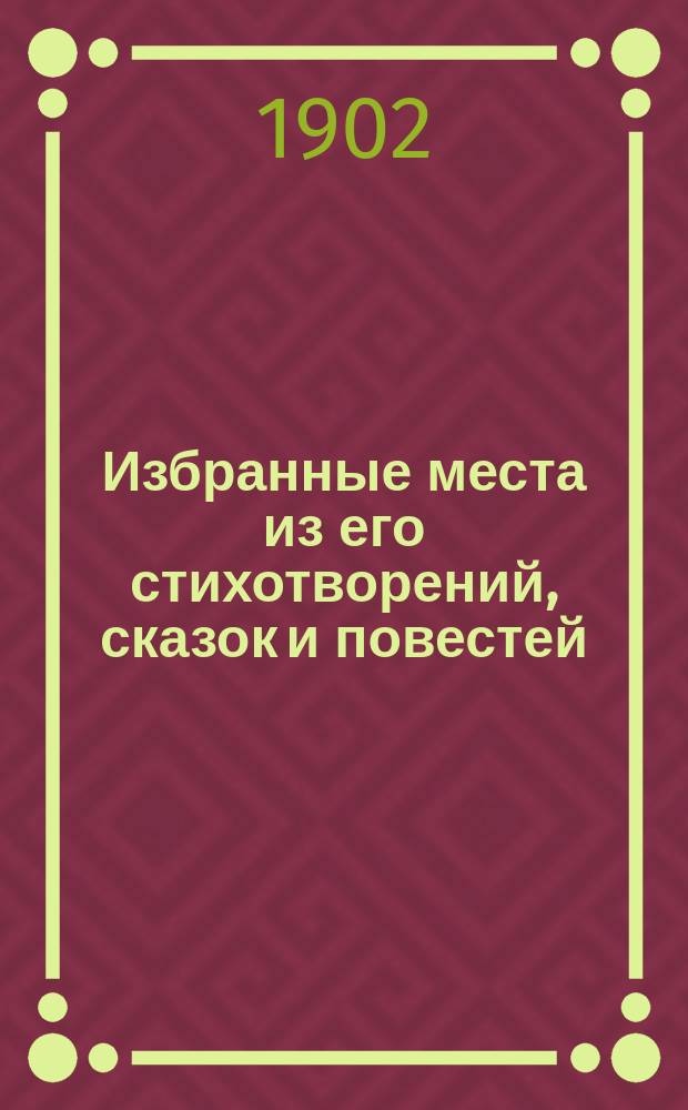 Избранные места из его стихотворений, сказок и повестей : В память пятидесятилетия дня смерти писателя 12 апр. 1852 г. - 12 апр. 1902 г. Избранные места из его сочинений : В память пятидесятилетия дня смерти писателя 21 февр. 1852 г. - 21 февр. 1902 г.] Для окончивших курс в нач. нар. училищах города С.-Петербурга, 30 мая 1902 г