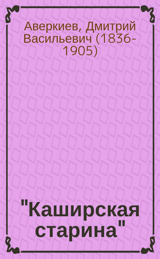 "Каширская старина" : Драма Д.В. Аверкиева (в 5 д.) : (Сюжет из народного предания) : Либретто