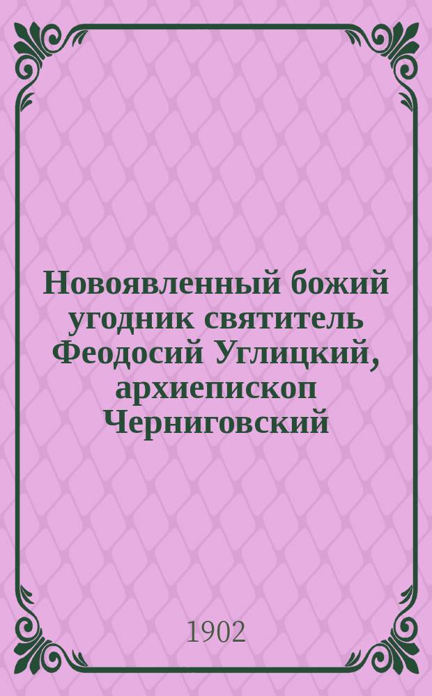 Новоявленный божий угодник святитель Феодосий Углицкий, архиепископ Черниговский : Его жизнь, подвиги, прославление и чудеса от св. мощей его, с присоединением краткого описания черниговских кафедральных (Преображенского и Борисоглебского) соборов