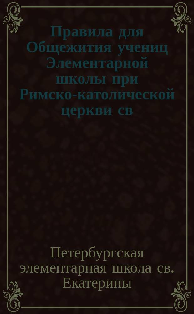 Правила для Общежития учениц Элементарной школы при Римско-католической церкви св. Екатерины в С.-Петербурге