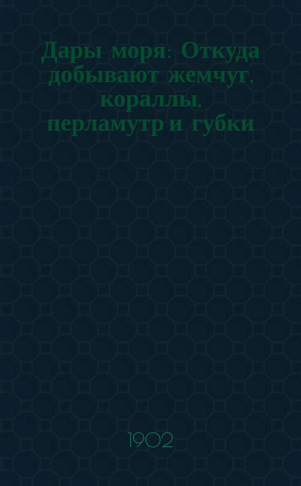 Дары моря : Откуда добывают жемчуг, кораллы, перламутр и губки : Очерк С.А. Порецкого