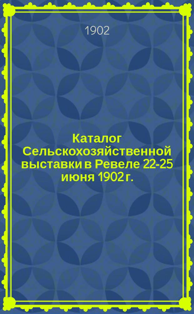 Каталог Сельскохозяйственной выставки в Ревеле 22-25 июня 1902 г.