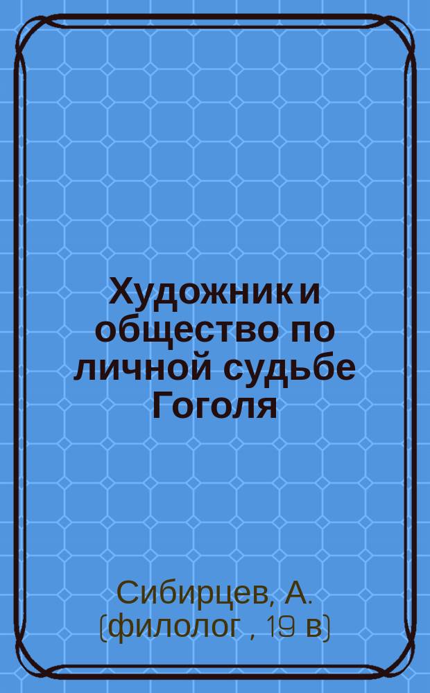 Художник и общество по личной судьбе Гоголя : (Речь, сказанная 22 февр. 1902 г., по поводу 50-ти летия со дня смерти Н.В. Гоголя, в 1-й Тифлис. жен. гимназии)