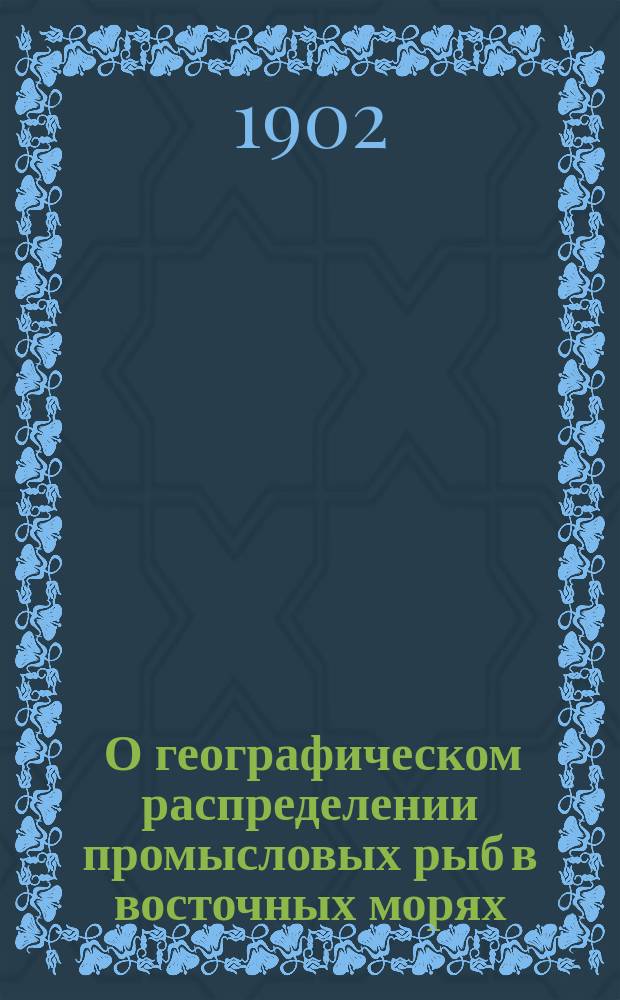 [О географическом распределении промысловых рыб в восточных морях : (Доклад на Междунар. конгрессе по рыболовству и рыбоводству в 1902 г.)