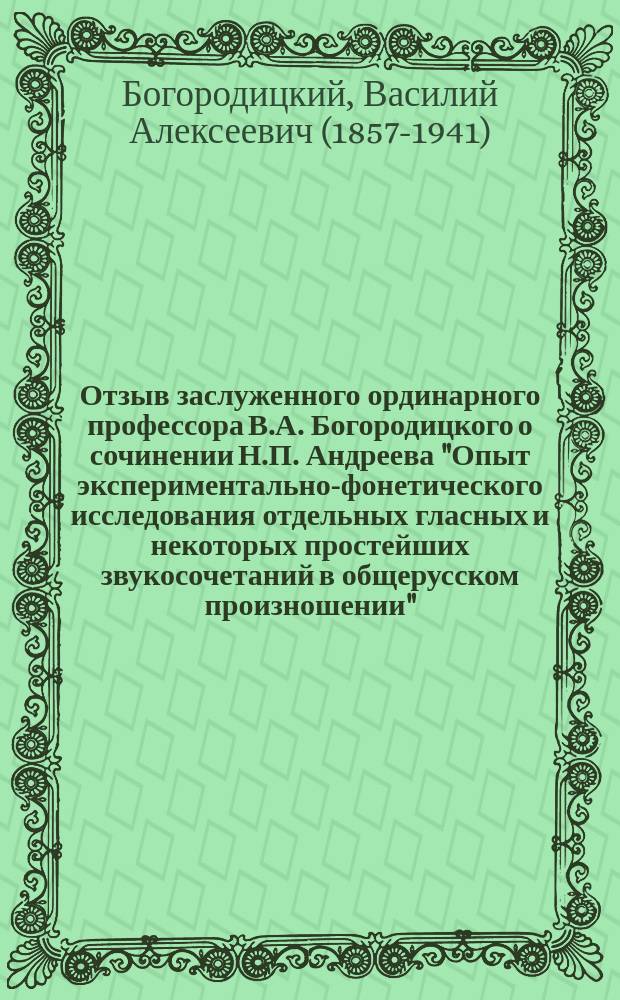 Отзыв заслуженного ординарного профессора В.А. Богородицкого о сочинении [Н.П. Андреева] "Опыт экспериментально-фонетического исследования отдельных гласных и некоторых простейших звукосочетаний в общерусском произношении" (на тему: Экспериментальное исследование отдельных фонетических вопросов с историческим очерком соответствующей литературы)...