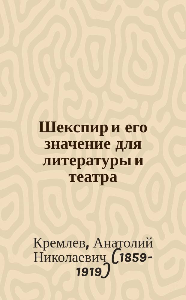 Шекспир и его значение для литературы и театра : Памяти Шекспира : 300-летия со дня его смерти. 1616 10/23/IV 1916 : Очерк Анатолия Кремлева