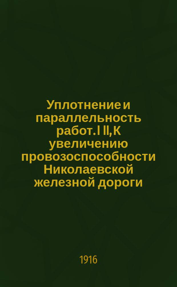 Уплотнение и параллельность работ. [I] [II], К увеличению провозоспособности Николаевской железной дороги. Несколько слов о применении метода уплотнения на Московско-Курской жел. дороге