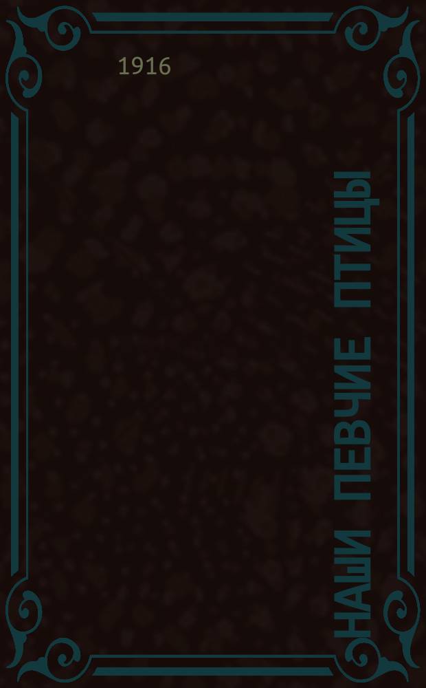 Наши певчие птицы : По М. Мензбиру, Д. Кайгородову, М. Богданову и др