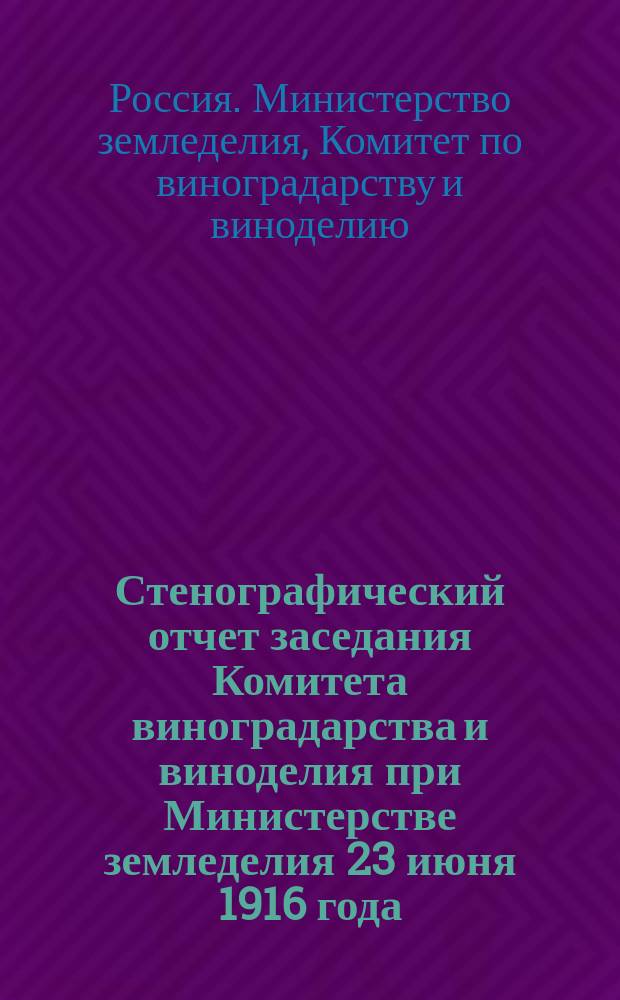 Стенографический отчет заседания Комитета виноградарства и виноделия при Министерстве земледелия 23 июня 1916 года