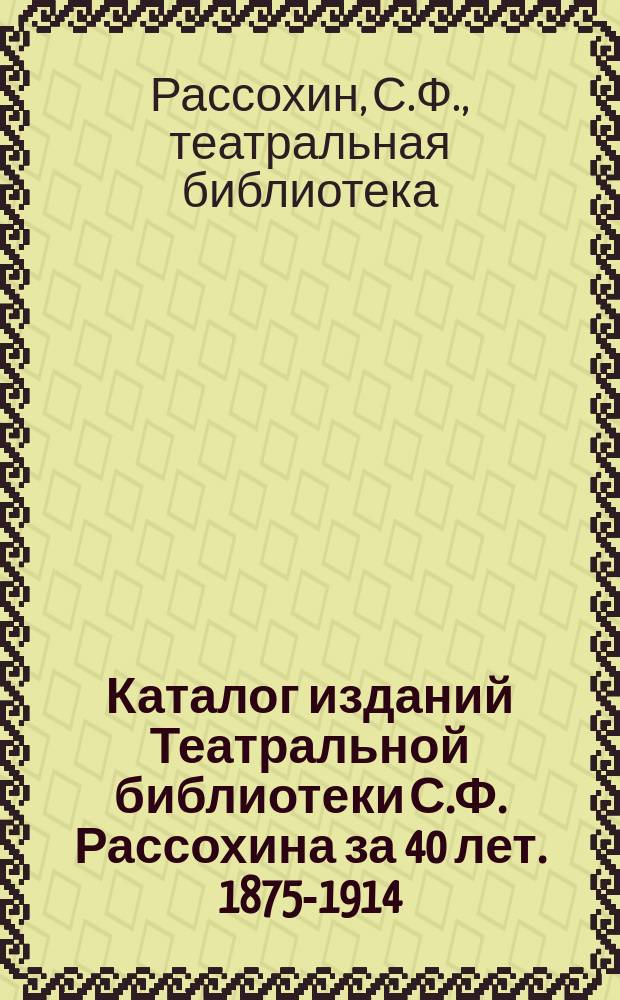 Каталог изданий Театральной библиотеки С.Ф. Рассохина за 40 лет. 1875-1914