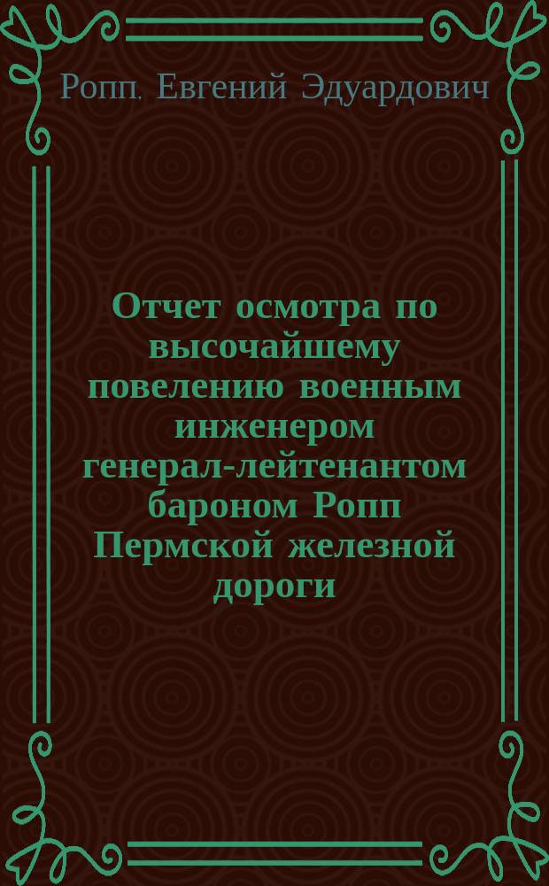 Отчет осмотра по высочайшему повелению военным инженером генерал-лейтенантом бароном Ропп Пермской железной дороги, произведенного с 1 по 5 апреля 1916 года