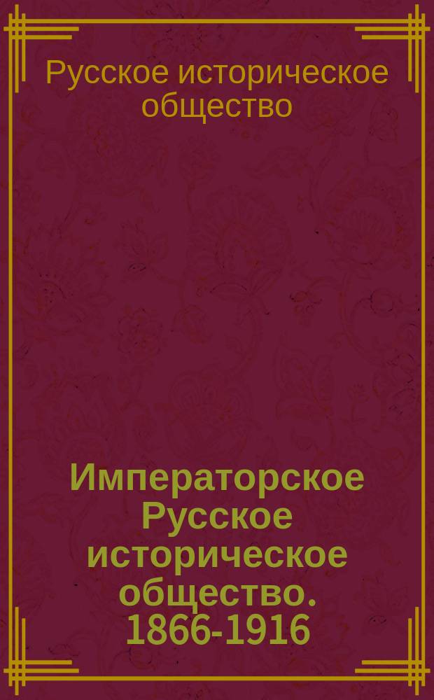 Императорское Русское историческое общество. 1866-1916 : Обзор пятидесятилет. деятельности