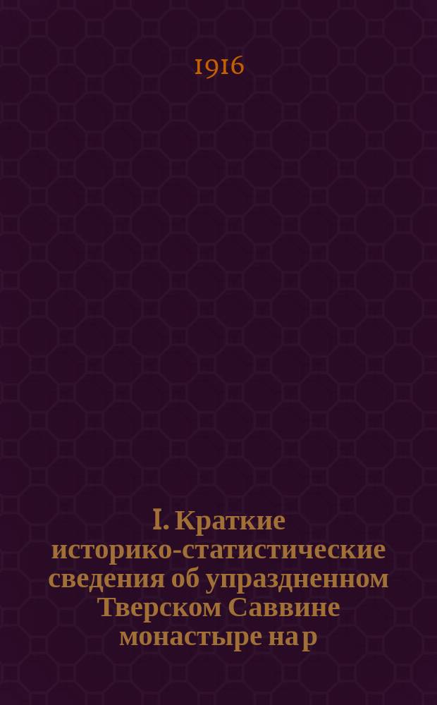 I. Краткие историко-статистические сведения об упраздненном Тверском Саввине монастыре на р. Тьме (ныне село Саввино Тверского уезда). (1397-1764 г.); II. Материалы для истории тверских упраздненных монастырей: Астраганского Дудина, Тутанского в XVII веке / И. Соколов