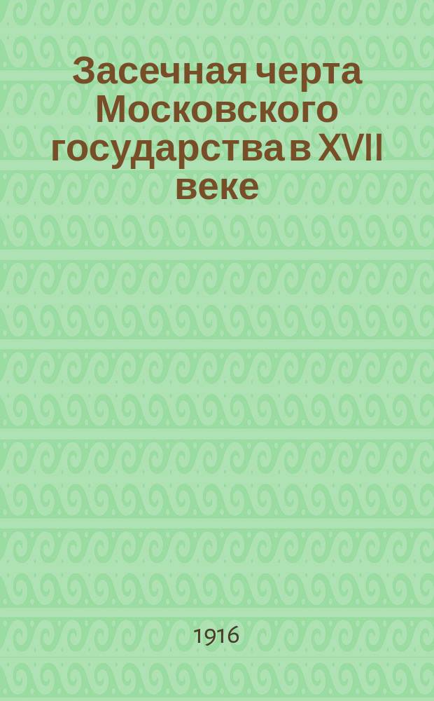 ... Засечная черта Московского государства в XVII веке : Очерк из истории обороны юж. окраины Моск. государства