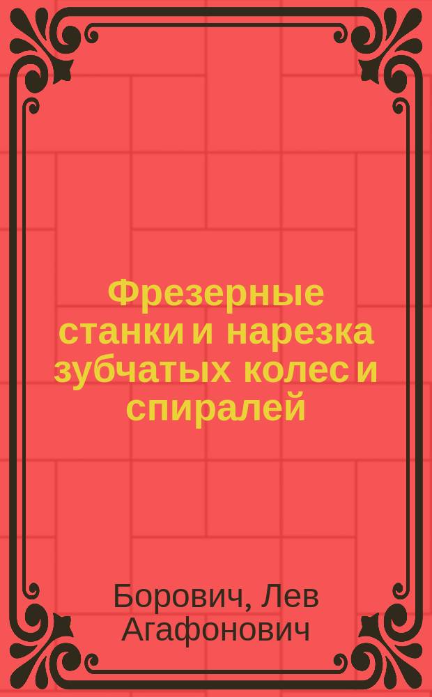 Фрезерные станки и нарезка зубчатых колес и спиралей : Расчет и табл. набор. колес для деления и для нарезки спиралей на универс.-фрезер. станках различ. систем : С крат. руководством к фрезованию и изготовлению фрез