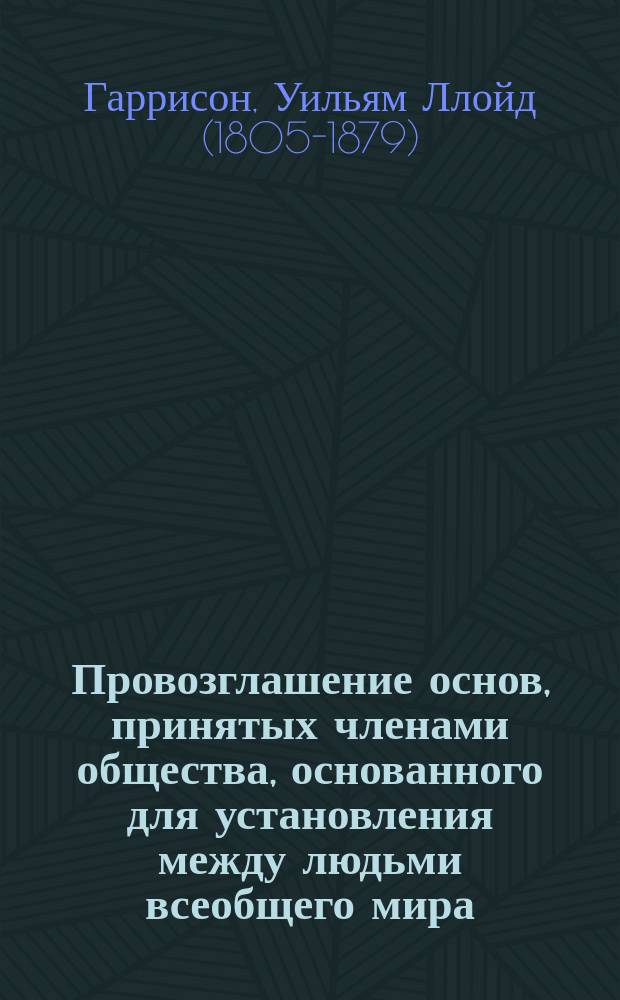 ... Провозглашение основ, принятых членами общества, основанного для установления между людьми всеобщего мира : С очерком Л.Н. Толстого: "Гаррисон и непротивление насилием"