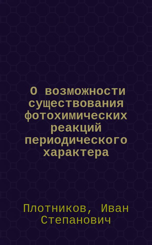 ... О возможности существования фотохимических реакций периодического характера : Представлено акад. П.И. Вальденом в заседании Отд. физ.-мат. наук 15 февр. 1917 г.