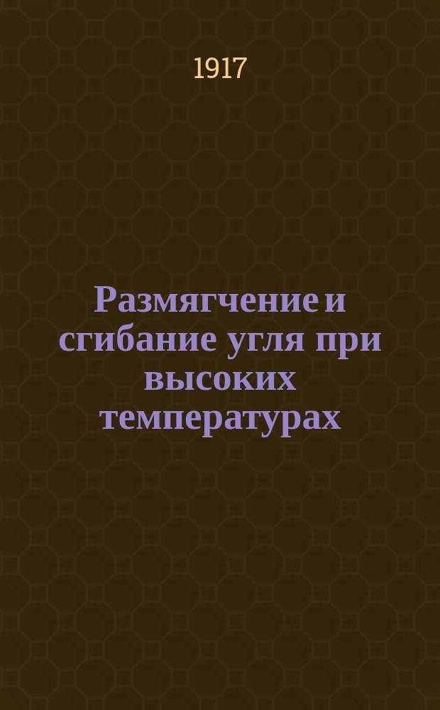 ... Размягчение и сгибание угля при высоких температурах : Представлено акад. П.И. Вальденом в заседании Отд. физ.-мат. наук 12 апр. 1917 г.
