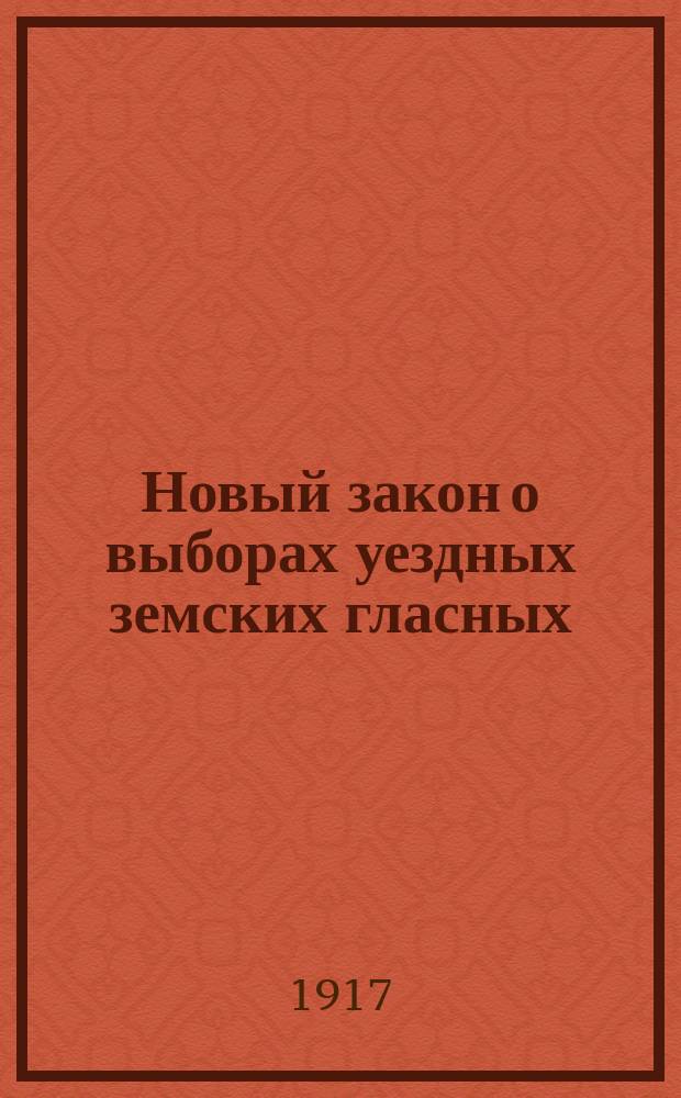 ... Новый закон о выборах уездных земских гласных : 21 мая 1917 г