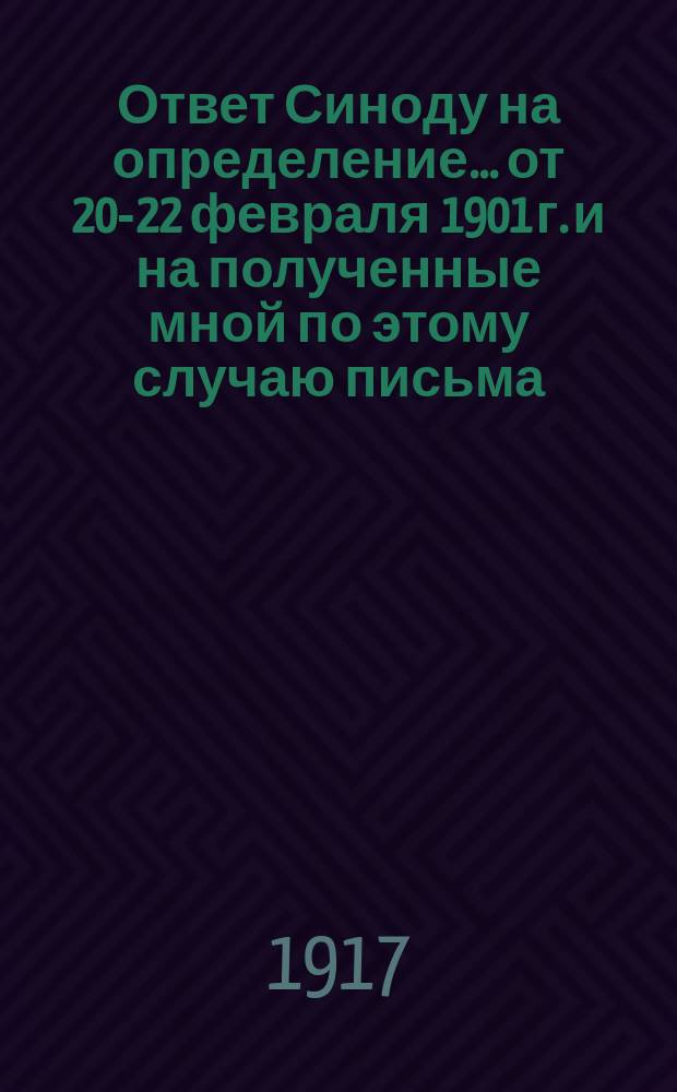 Ответ Синоду на определение... от 20-22 февраля 1901 г. и на полученные мной по этому случаю письма; Определение Святейшего синода от 20-22 февраля 1901 года № 557, с посланием верным чадам православной греко-российской церкви о графе Льве Толстом / Л.Н. Толстого; Толстовск. о-во в Москве