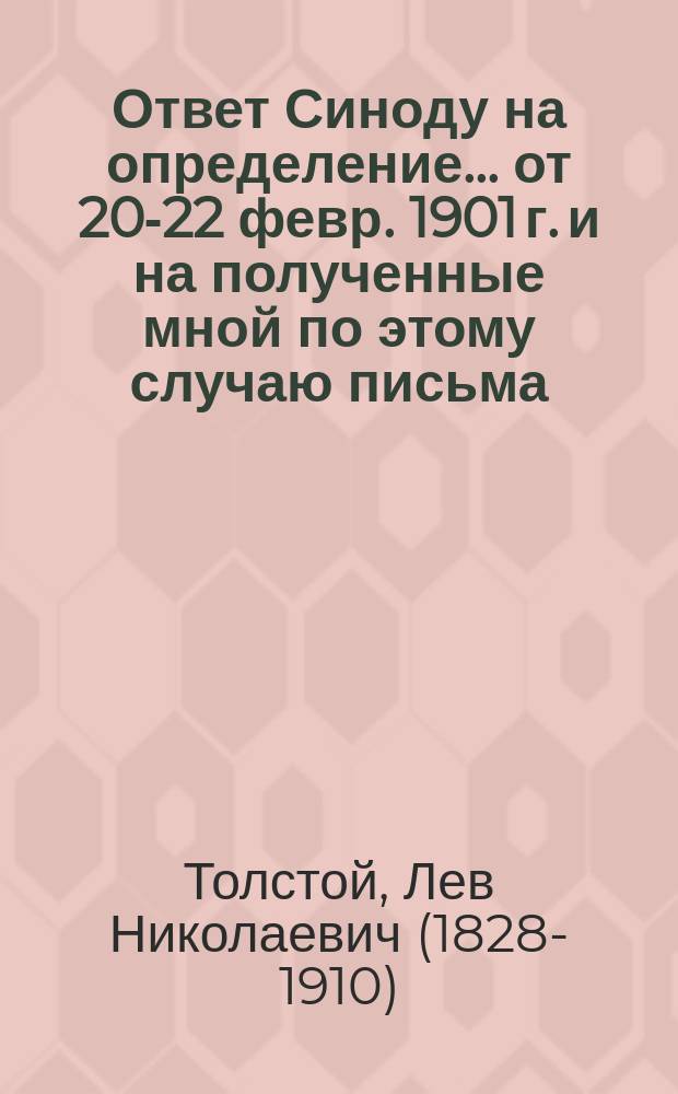 Ответ Синоду на определение... от 20-22 февр. 1901 г. и на полученные мной по этому случаю письма; Определение Святейшего синода от 20-22 февраля 1901 года № 557, с посланием верным чадам православныя грекороссийския церкви о графе Льве Толстом