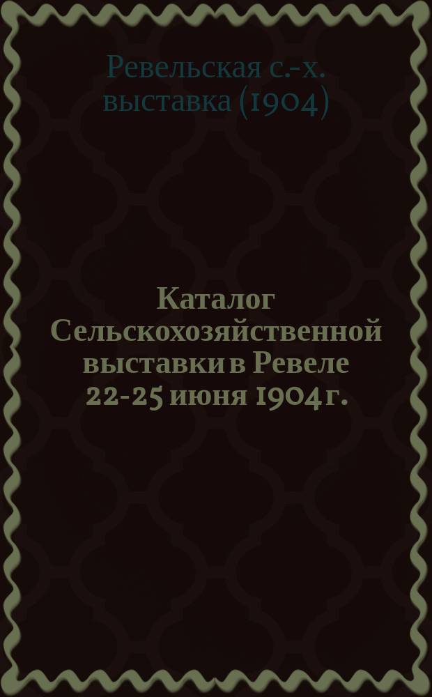 Каталог Сельскохозяйственной выставки в Ревеле 22-25 июня 1904 г.