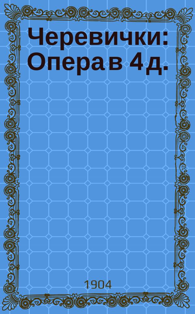 Черевички : Опера в 4 д. : Краткое содержание оперы с сохранением главных нумеров пения