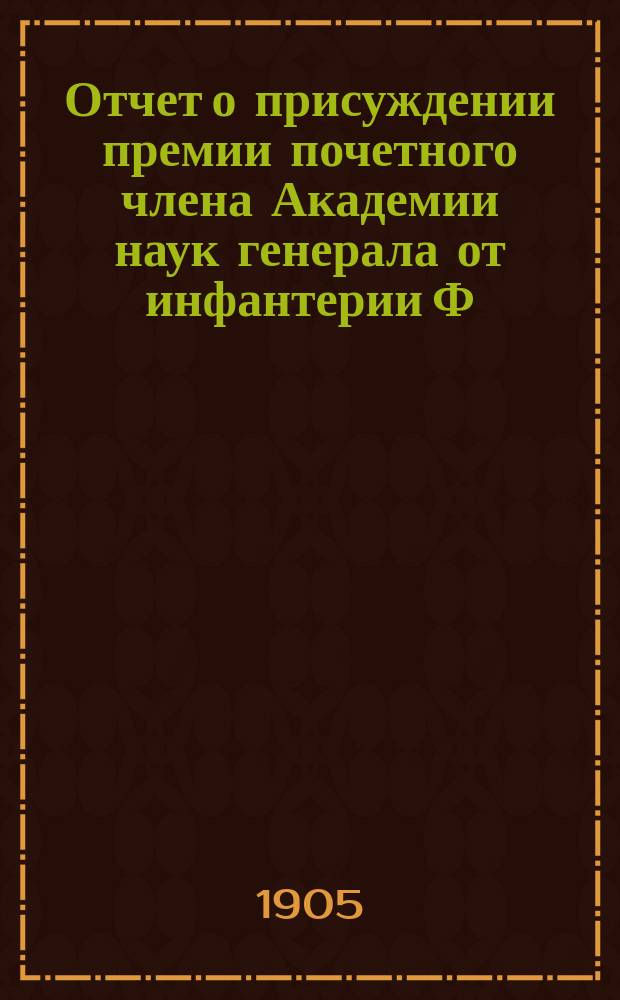 Отчет о присуждении премии почетного члена Академии наук генерала от инфантерии Ф.Ф. Шуберта, читанный в публичном заседании Академии наук 12 февраля 1905 года непременным секретарем, академиком С.Ф. Ольденбургом