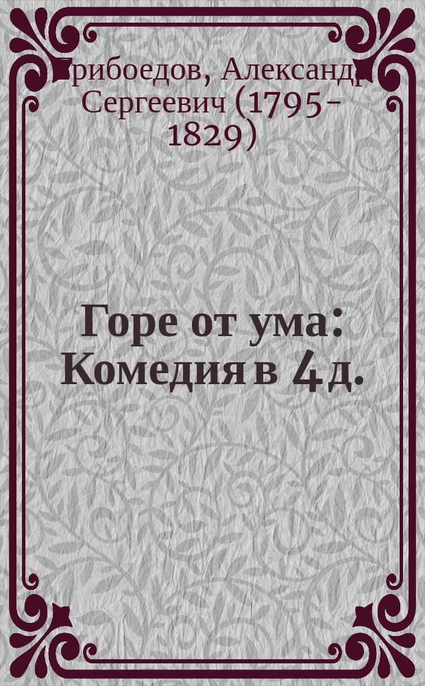 Горе от ума : Комедия в 4 д. : С биографией А.С. Грибоедова, примеч., рис. и отзывами о комедии