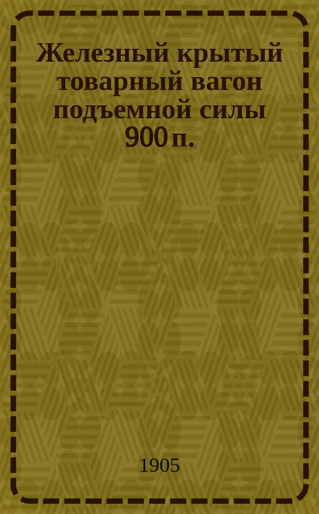 Железный крытый товарный вагон подъемной силы 900 п. : проект. Чертежи