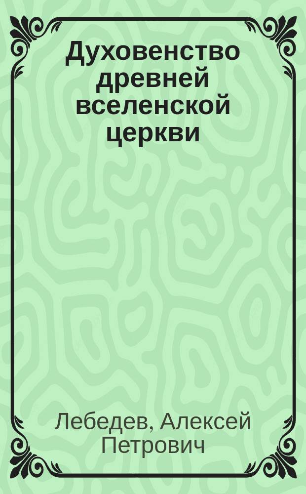Духовенство древней вселенской церкви (от времен апостольских до IX века) : Историч. очерки А.П. Лебедева проф. Моск. ун-та