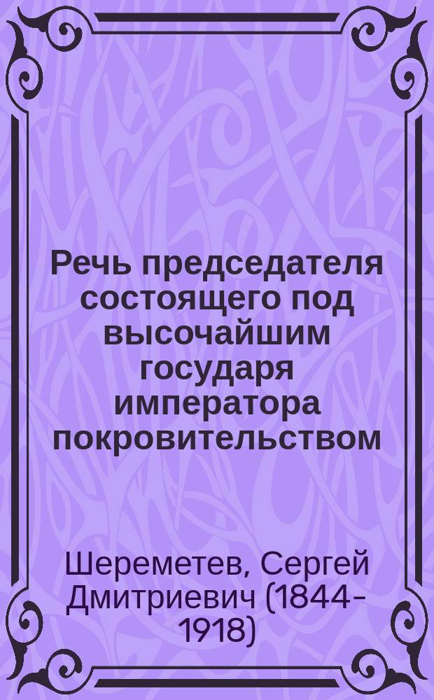 Речь председателя состоящего под высочайшим государя императора покровительством... Общества любителей древней письменности графа С.Д. Шереметева в заседании членов II-го отдела Общества 21-го апреля 1905 г.